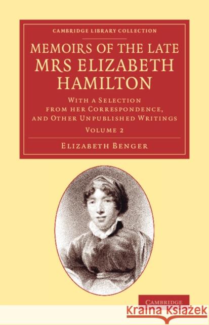 Memoirs of the Late Mrs Elizabeth Hamilton: Volume 2: With a Selection from Her Correspondence, and Other Unpublished Writings Benger, Elizabeth 9781108068994 Cambridge University Press