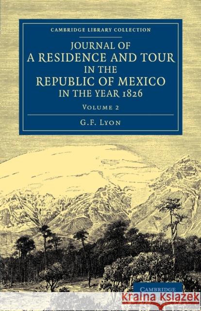 Journal of a Residence and Tour in the Republic of Mexico in the Year 1826: With Some Account of the Mines of That Country Lyon, G. F. 9781108070928 Cambridge University Press
