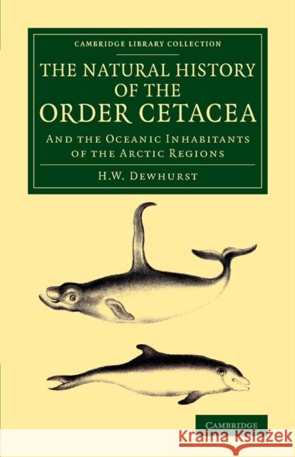The Natural History of the Order Cetacea: And the Oceanic Inhabitants of the Arctic Regions H. W. Dewhurst   9781108071871 Cambridge University Press
