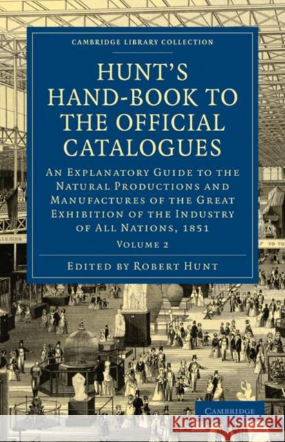 Hunt's Hand-Book to the Official Catalogues of the Great Exhibition: An Explanatory Guide to the Natural Productions and Manufactures of the Great Exh Hunt, Robert 9781108072885
