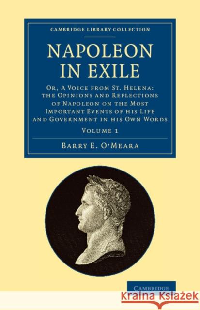 Napoleon in Exile: Or, a Voice from St. Helena: The Opinions and Reflections of Napoleon on the Most Important Events of His Life and Gov O'Meara, Barry E. 9781108081313 Cambridge University Press