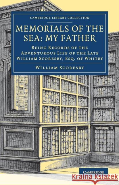 Memorials of the Sea: My Father: Being Records of the Adventurous Life of the Late William Scoresby, Esq. of Whitby William Scoresby   9781108081795 Cambridge University Press
