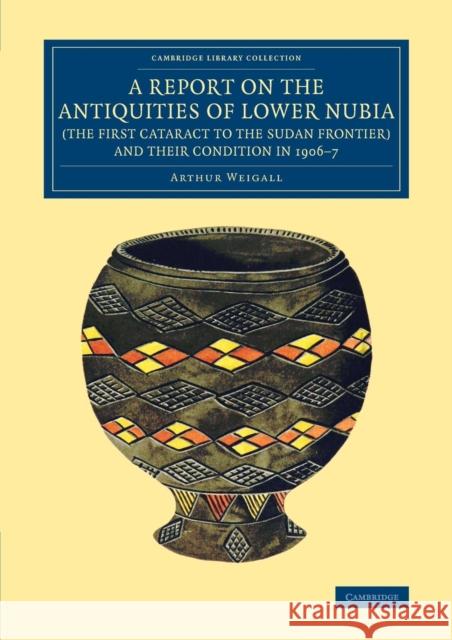 A Report on the Antiquities of Lower Nubia (the First Cataract to the Sudan Frontier) and Their Condition in 1906-7 Weigall, Arthur E. P. Brome 9781108083027