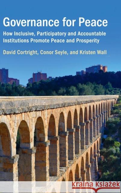 Governance for Peace: How Inclusive, Participatory and Accountable Institutions Promote Peace and Prosperity David Cortright Conor Seyle Kristen Wall 9781108415934