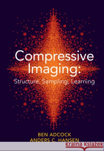 Compressive Imaging: Structure, Sampling, Learning Ben Adcock (Simon Fraser University, British Columbia), Anders C. Hansen (University of Cambridge) 9781108421614