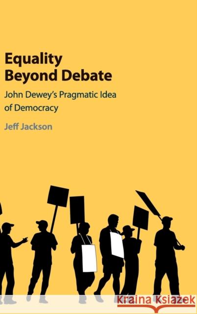 Equality Beyond Debate: John Dewey's Pragmatic Idea of Democracy Jeff Jackson 9781108428576 Cambridge University Press