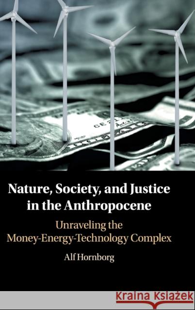 Nature, Society, and Justice in the Anthropocene: Unraveling the Money-Energy-Technology Complex Hornborg, Alf 9781108429375