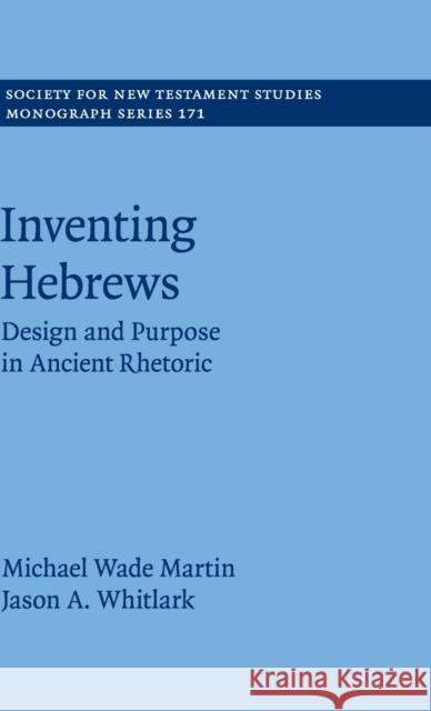 Inventing Hebrews: Design and Purpose in Ancient Rhetoric Michael Wade Martin Jason A. Whitlark 9781108429467
