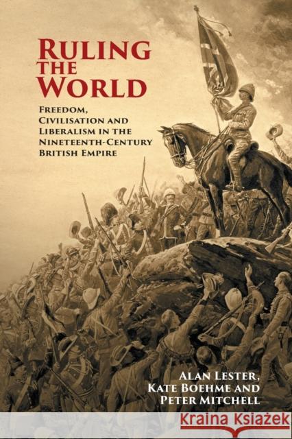Ruling the World: Freedom, Civilisation and Liberalism in the Nineteenth-Century British Empire Lester, Alan 9781108444897
