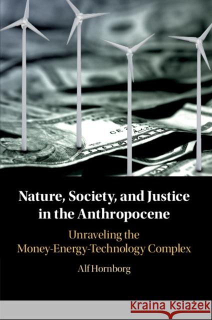 Nature, Society, and Justice in the Anthropocene: Unraveling the Money-Energy-Technology Complex Alf Hornborg 9781108454193