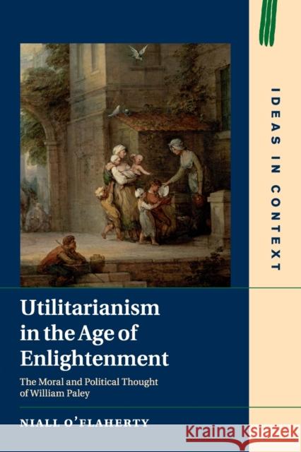 Utilitarianism in the Age of Enlightenment: The Moral and Political Thought of William Paley Niall O'Flaherty 9781108464680 Cambridge University Press