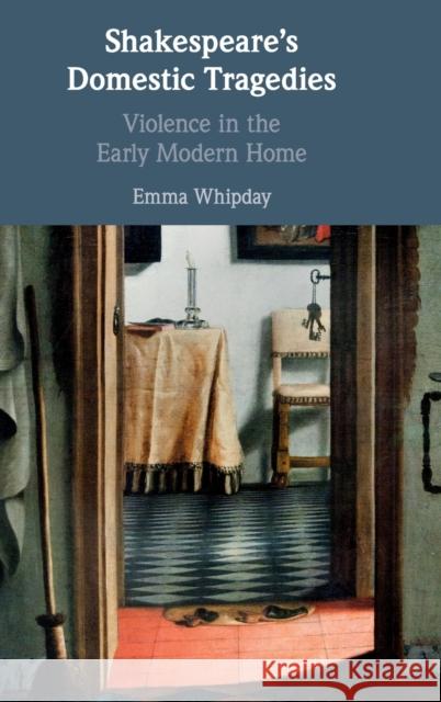 Shakespeare's Domestic Tragedies: Violence in the Early Modern Home Emma Whipday 9781108474030