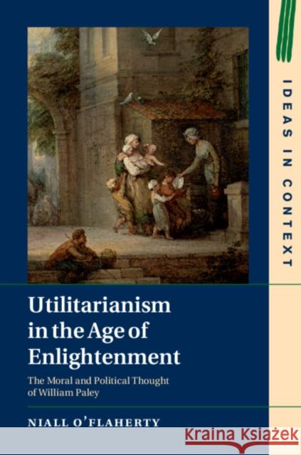 Utilitarianism in the Age of Enlightenment: The Moral and Political Thought of William Paley Niall O'Flaherty 9781108474474 Cambridge University Press