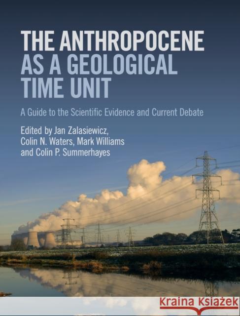 The Anthropocene as a Geological Time Unit: A Guide to the Scientific Evidence and Current Debate Jan Zalasiewicz Colin N. Waters Mark Williams 9781108475235