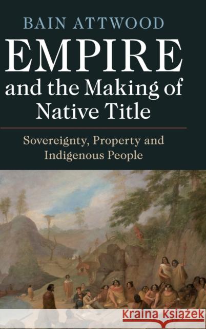 Empire and the Making of Native Title: Sovereignty, Property and Indigenous People Bain Attwood 9781108478298 Cambridge University Press