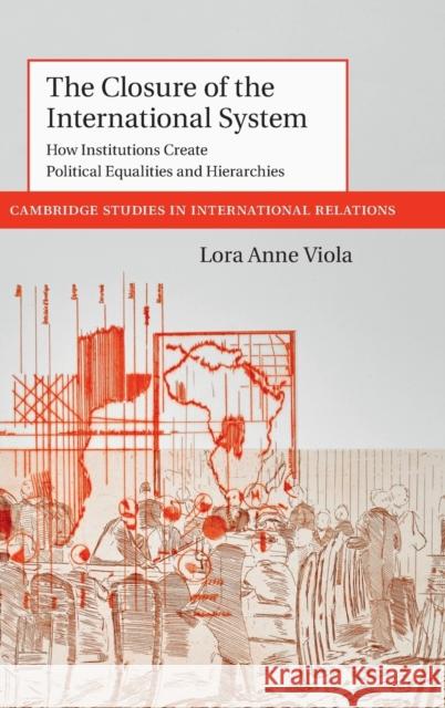The Closure of the International System: How Institutions Create Political Equalities and Hierarchies Lora Anne Viola 9781108482257