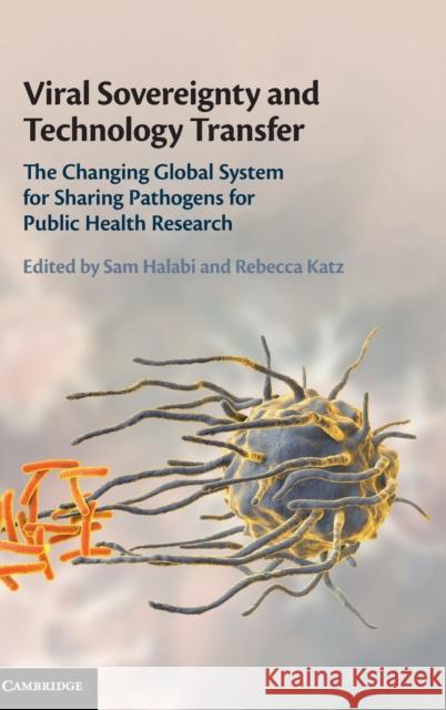 Viral Sovereignty and Technology Transfer: The Changing Global System for Sharing Pathogens for Public Health Research Sam F. Halabi Rebecca Katz 9781108484725