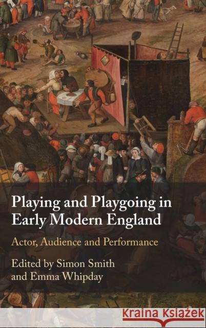 Playing and Playgoing in Early Modern England: Actor, Audience and Performance Simon Smith Emma Whipday 9781108489058