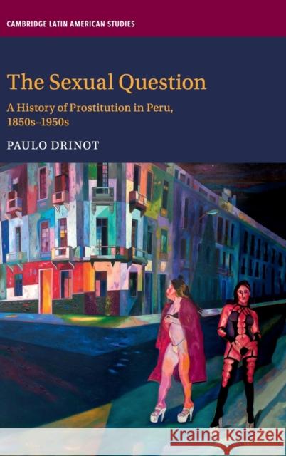 The Sexual Question: A History of Prostitution in Peru, 1850s-1950s Paulo Drinot 9781108493123
