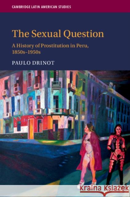 The Sexual Question: A History of Prostitution in Peru, 1850s-1950s Paulo Drinot 9781108717281