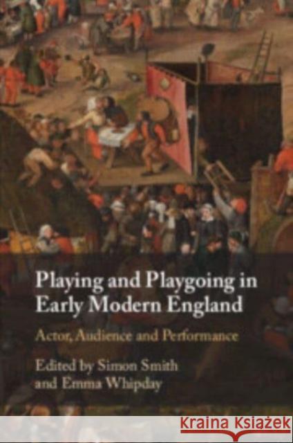 Playing and Playgoing in Early Modern England: Actor, Audience and Performance Simon Smith Emma Whipday 9781108733328