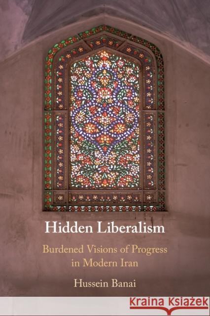 Hidden Liberalism: Burdened Visions of Progress in Modern Iran Hussein Banai 9781108817509