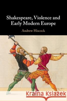 Shakespeare, Violence and Early Modern Europe Andrew (Bangor University) Hiscock 9781108821995 Cambridge University Press