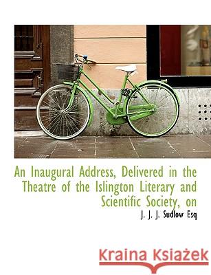An Inaugural Address, Delivered in the Theatre of the Islington Literary and Scientific Society J. J. J 9781115023887 