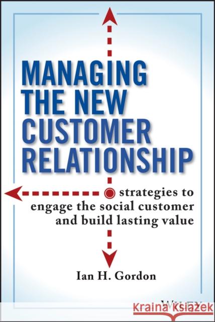 Managing the New Customer Relationship: Strategies to Engage the Social Customer and Build Lasting Value Gordon, Ian 9781118092217 0