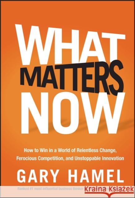 What Matters Now: How to Win in a World of Relentless Change, Ferocious Competition, and Unstoppable Innovation Hamel, Gary 9781118120828 John Wiley & Sons Inc