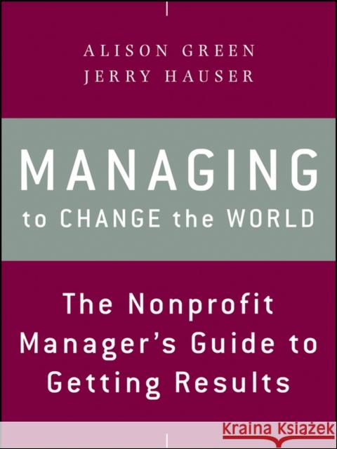 Managing to Change the World: The Nonprofit Manager's Guide to Getting Results Green, Alison 9781118137611