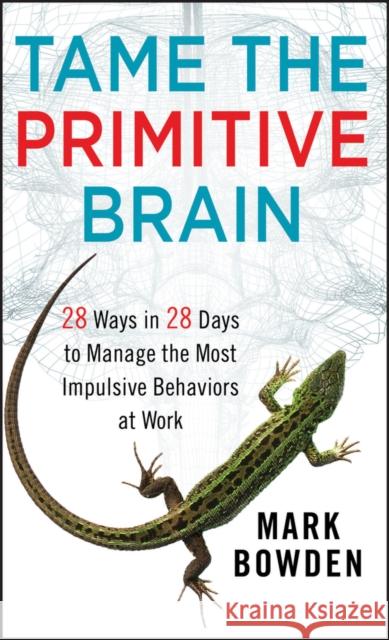 Tame the Primitive Brain: 28 Ways in 28 Days to Manage the Most Impulsive Behaviors at Work Bowden, Mark 9781118436981