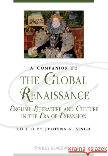 A Companion to the Global Renaissance : English Literature and Culture in the Era of Expansion Jyotsna G Singh 9781118438800