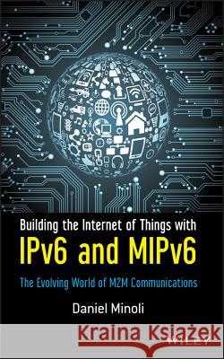 Building the Internet of Things with Ipv6 and Mipv6: The Evolving World of M2m Communications Minoli, Daniel 9781118473474