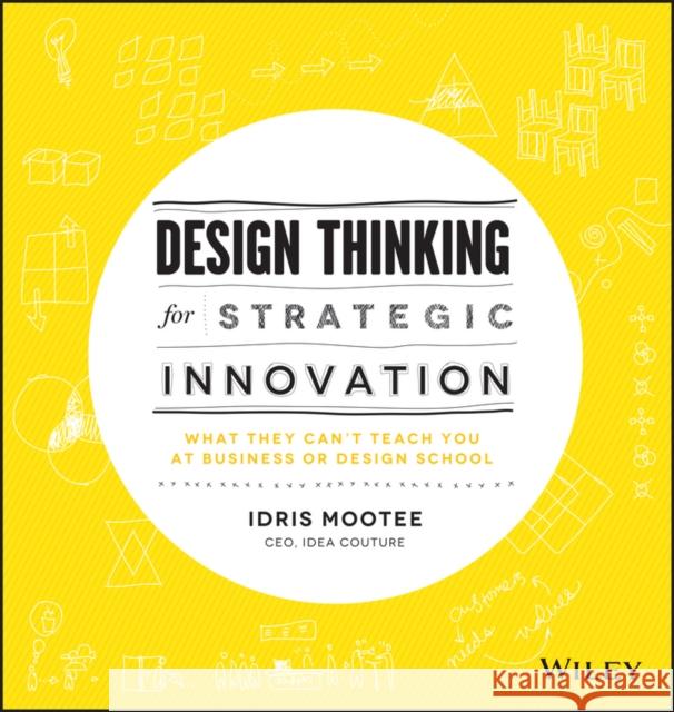 Design Thinking for Strategic Innovation: What They Can't Teach You at Business or Design School Idris Mootee 9781118620120 John Wiley & Sons Inc