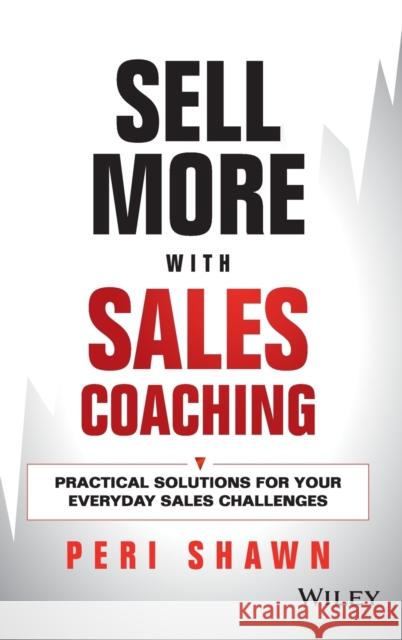 Sell More with Sales Coaching: Practical Solutions for Your Everyday Sales Challenges Shawn, Peri 9781118785935 John Wiley & Sons