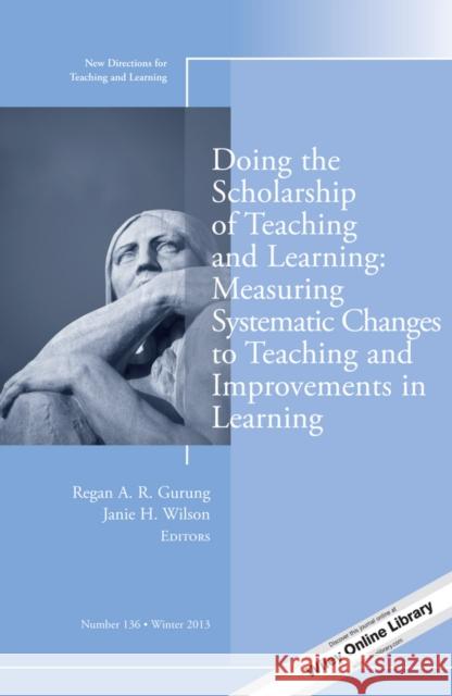 Doing the Scholarship of Teaching and Learning, Measuring Systematic Changes to Teaching and Improvements in Learning: New Directions for Teaching and Learning, Number 136 Regan A. R. Gurung, Janie H. Wilson 9781118838679