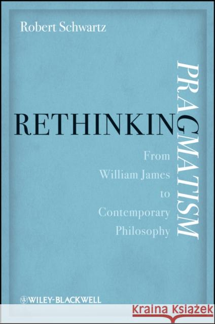 Rethinking Pragmatism: From William James to Contemporary Philosophy Schwartz, Robert 9781119052432