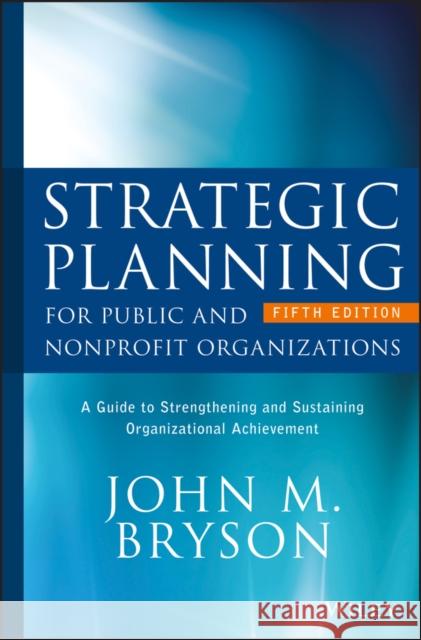Strategic Planning for Public and Nonprofit Organizations: A Guide to Strengthening and Sustaining Organizational Achievement Bryson, John M. 9781119071600