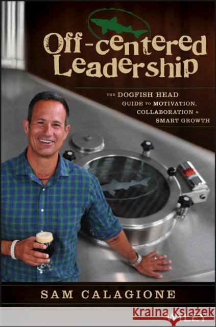 Off-Centered Leadership: The Dogfish Head Guide to Motivation, Collaboration and Smart Growth Calagione, Sam; Shister, Neil 9781119141693