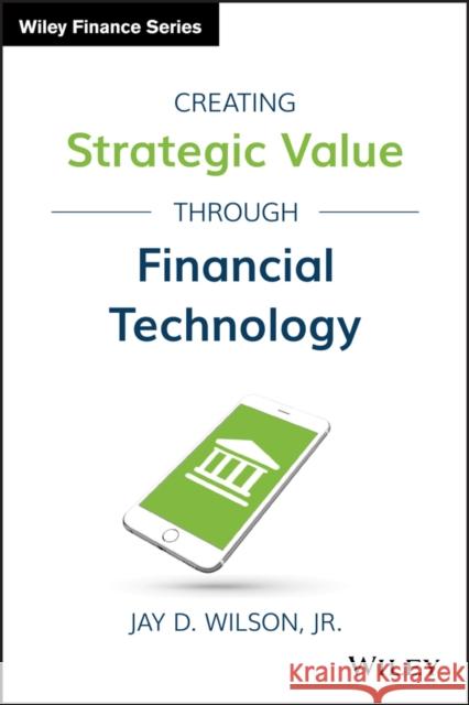 Creating Strategic Value Through Financial Technology Wilson, Jay D. 9781119243755 Wiley