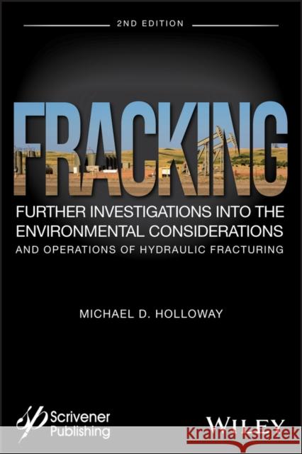 Fracking: Further Investigations Into the Environmental Considerations and Operations of Hydraulic Fracturing Michael D. Holloway 9781119363422