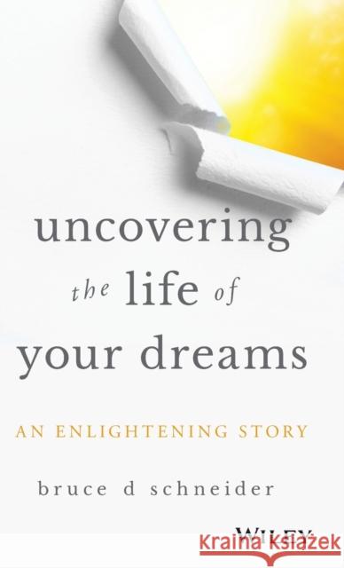 Uncovering the Life of Your Dreams: An Enlightening Story Schneider, Bruce D. 9781119469094