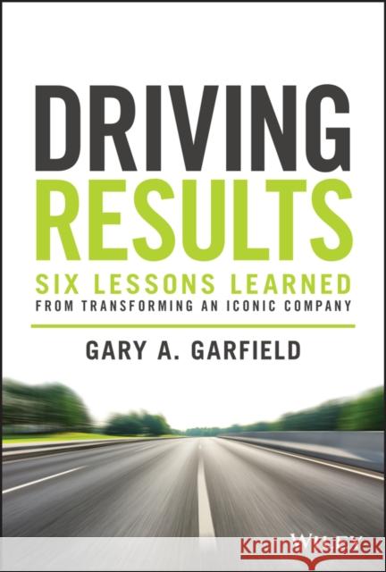 Driving Results: Six Lessons Learned from Transforming An Iconic Company Gary A. Garfield 9781119822479 John Wiley & Sons Inc