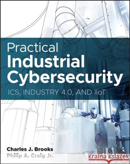 Practical Industrial Cybersecurity: Ics, Industry 4.0, and Iiot Charles J. Brooks Philip Craig 9781119883029