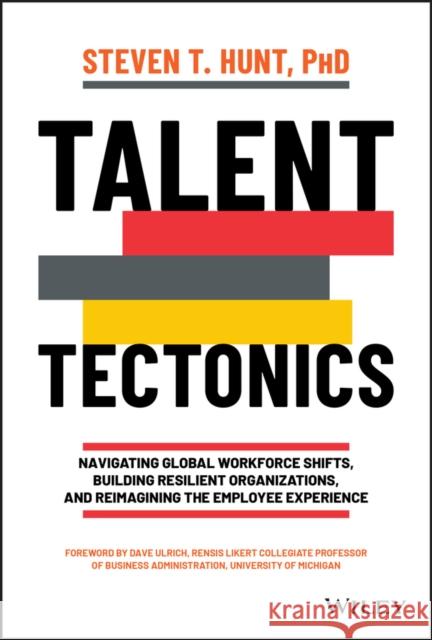 Talent Tectonics: Navigating Global Workforce Shifts, Building Resilient Organizations and Reimagining the Employee Experience Steven T. Hunt 9781119885184