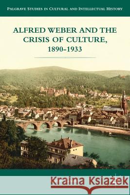 Alfred Weber and the Crisis of Culture, 1890-1933 Colin Loader Loader 9781137031143