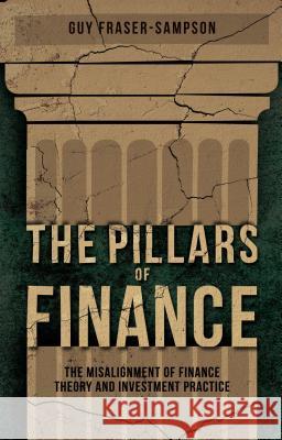 The Pillars of Finance: The Misalignment of Finance Theory and Investment Practice Fraser-Sampson, G. 9781137264053