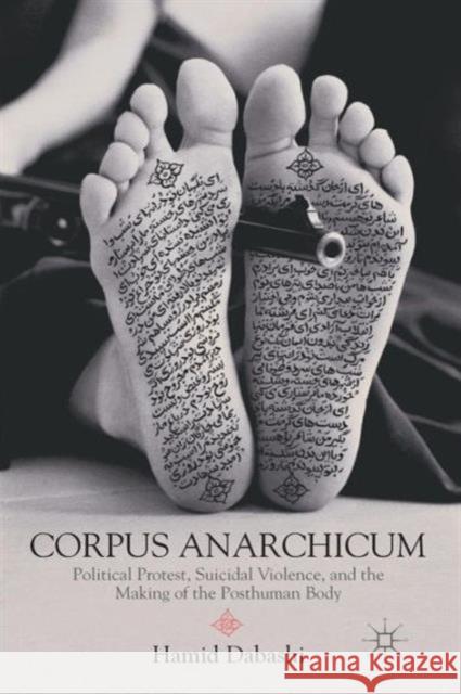 Corpus Anarchicum: Political Protest, Suicidal Violence, and the Making of the Posthuman Body Dabashi, H. 9781137264121 PALGRAVE MACMILLAN