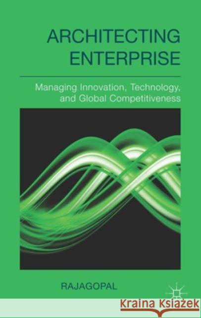 Architecting Enterprise: Managing Innovation, Technology, and Global Competitiveness Rajagopal 9781137366771
